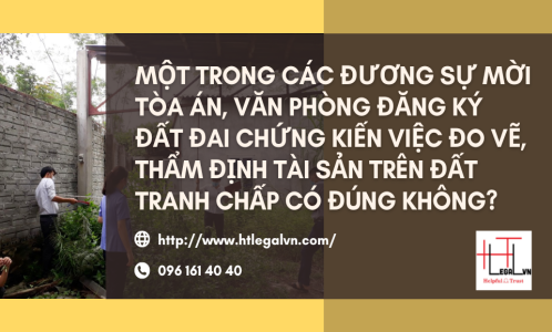 MỘT TRONG CÁC ĐƯƠNG SỰ MỜI TÒA ÁN, VĂN PHÒNG ĐĂNG KÝ ĐẤT ĐAI CHỨNG KIẾN VIỆC ĐO VẼ, THẨM ĐỊNH TÀI SẢN TRÊN ĐẤT TRANH CHẤP CÓ ĐÚNG KHÔNG? (CÔNG TY LUẬT TẠI QUẬN BÌNH THẠNH, TÂN BÌNH TP. HỒ CHÍ MINH)